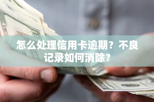 武汉怎么处理信用卡逾期？不良记录如何消除？
