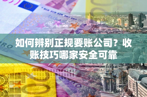 武汉如何辨别正规要账公司？收账技巧哪家安全可靠